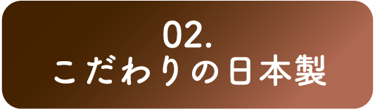 02. こだわりの日本製
