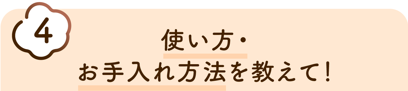 使い方・ お手入れ方法を教えて！